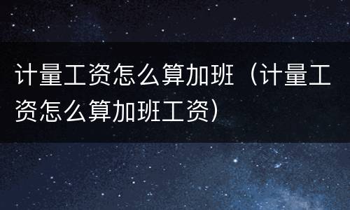 计量工资怎么算加班（计量工资怎么算加班工资）