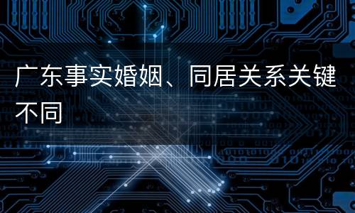 广东事实婚姻、同居关系关键不同