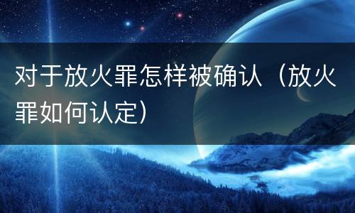 对于放火罪怎样被确认（放火罪如何认定）