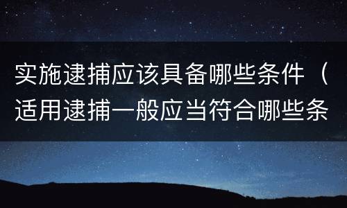 实施逮捕应该具备哪些条件（适用逮捕一般应当符合哪些条件）