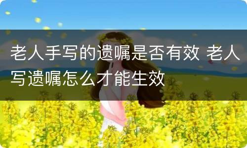 老人手写的遗嘱是否有效 老人写遗嘱怎么才能生效