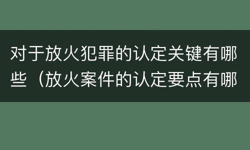 对于放火犯罪的认定关键有哪些（放火案件的认定要点有哪些）