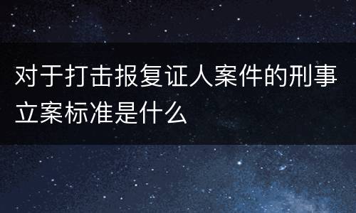 对于打击报复证人案件的刑事立案标准是什么