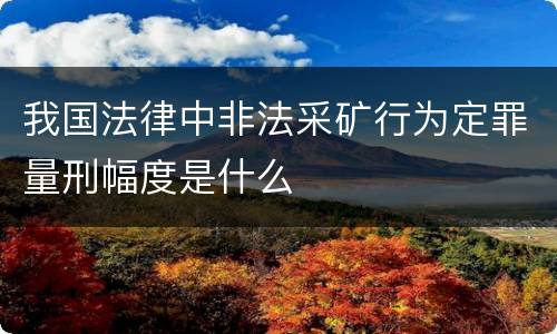 我国法律中非法采矿行为定罪量刑幅度是什么