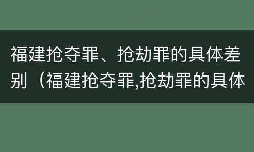 福建抢夺罪、抢劫罪的具体差别（福建抢夺罪,抢劫罪的具体差别是什么）