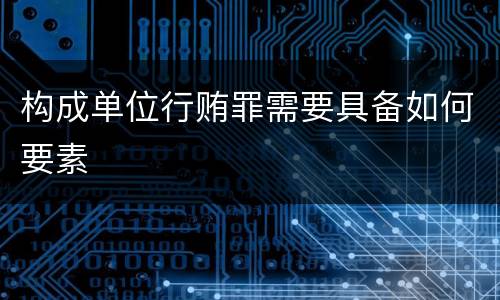 构成单位行贿罪需要具备如何要素