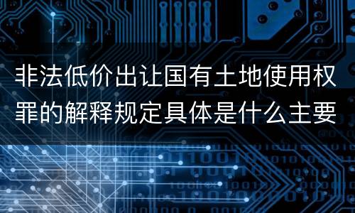 非法低价出让国有土地使用权罪的解释规定具体是什么主要内容