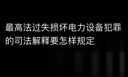 最高法过失损坏电力设备犯罪的司法解释要怎样规定