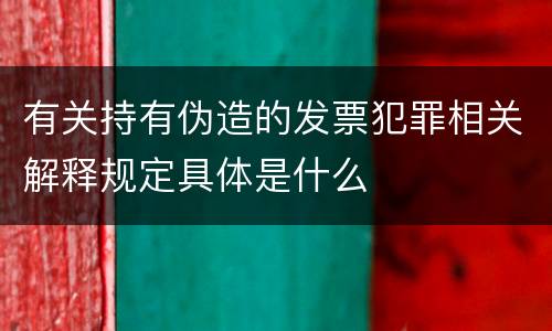 有关持有伪造的发票犯罪相关解释规定具体是什么