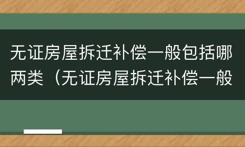 无证房屋拆迁补偿一般包括哪两类（无证房屋拆迁补偿一般包括哪两类人员）