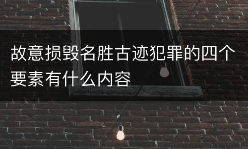 故意损毁名胜古迹犯罪的四个要素有什么内容