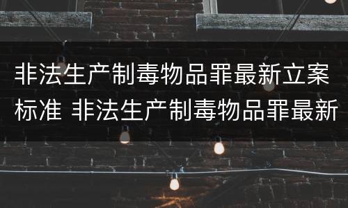 非法生产制毒物品罪最新立案标准 非法生产制毒物品罪最新立案标准是多少