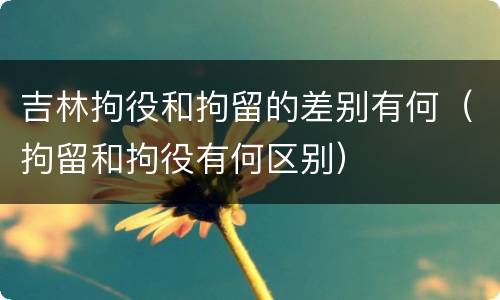 吉林拘役和拘留的差别有何（拘留和拘役有何区别）