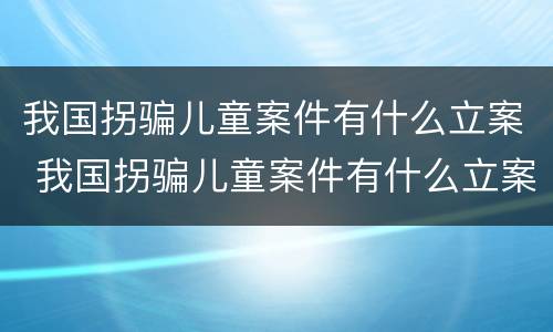 我国拐骗儿童案件有什么立案 我国拐骗儿童案件有什么立案要求