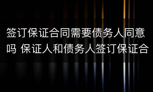 签订保证合同需要债务人同意吗 保证人和债务人签订保证合同