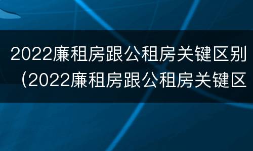 2022廉租房跟公租房关键区别（2022廉租房跟公租房关键区别是什么）