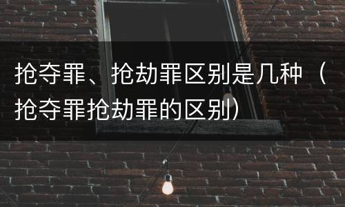 抢夺罪、抢劫罪区别是几种（抢夺罪抢劫罪的区别）