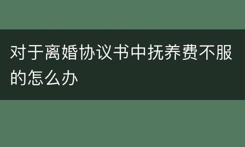 对于离婚协议书中抚养费不服的怎么办