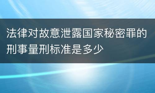 法律对故意泄露国家秘密罪的刑事量刑标准是多少