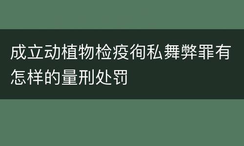 成立动植物检疫徇私舞弊罪有怎样的量刑处罚
