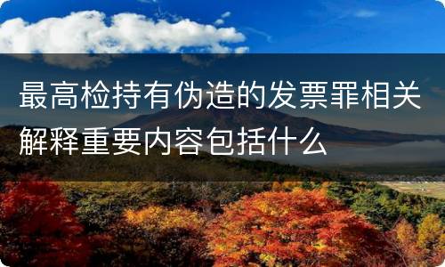 最高检持有伪造的发票罪相关解释重要内容包括什么