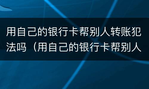 用自己的银行卡帮别人转账犯法吗（用自己的银行卡帮别人转账犯法吗安全吗）