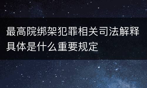 最高院绑架犯罪相关司法解释具体是什么重要规定