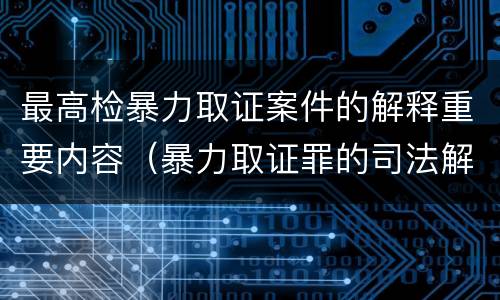 最高检暴力取证案件的解释重要内容（暴力取证罪的司法解释）