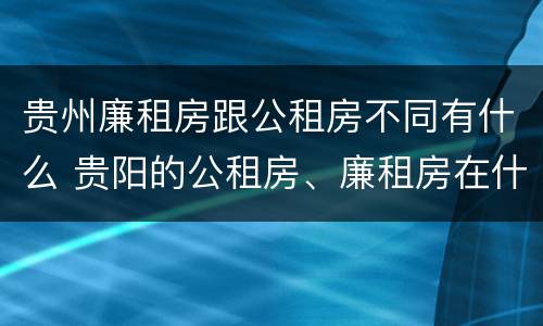 贵州廉租房跟公租房不同有什么 贵阳的公租房、廉租房在什么地方?