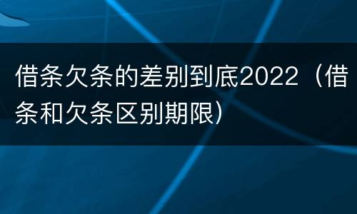 借条欠条的差别到底2022（借条和欠条区别期限）