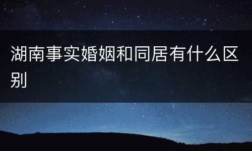 湖南事实婚姻和同居有什么区别