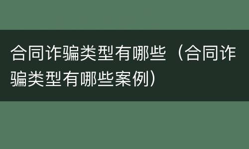 合同诈骗类型有哪些（合同诈骗类型有哪些案例）