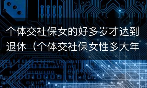 个体交社保女的好多岁才达到退休（个体交社保女性多大年龄退休）