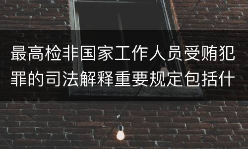 最高检非国家工作人员受贿犯罪的司法解释重要规定包括什么