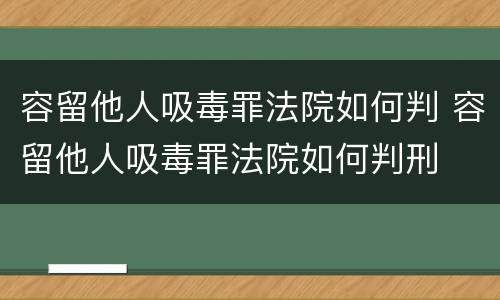 容留他人吸毒罪法院如何判 容留他人吸毒罪法院如何判刑