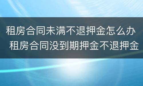 租房合同未满不退押金怎么办 租房合同没到期押金不退押金怎么办