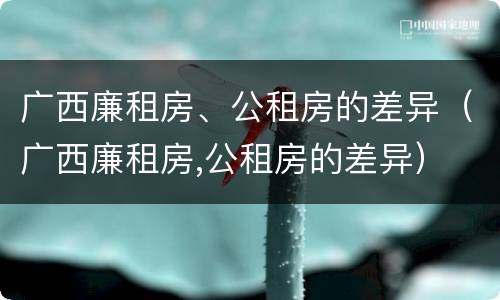 广西廉租房、公租房的差异（广西廉租房,公租房的差异）
