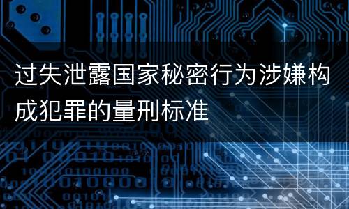 过失泄露国家秘密行为涉嫌构成犯罪的量刑标准