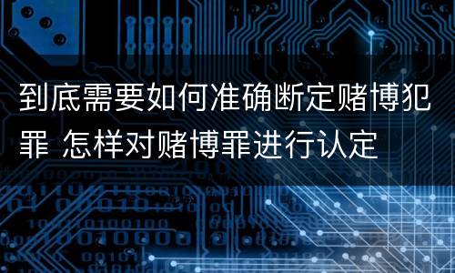 到底需要如何准确断定赌博犯罪 怎样对赌博罪进行认定