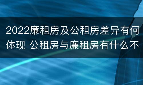 2022廉租房及公租房差异有何体现 公租房与廉租房有什么不同