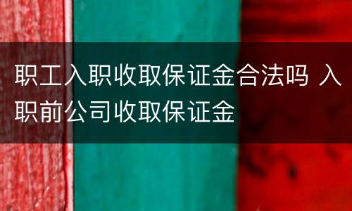职工入职收取保证金合法吗 入职前公司收取保证金