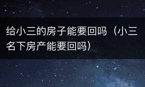 给小三的房子能要回吗（小三名下房产能要回吗）