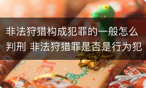 非法狩猎构成犯罪的一般怎么判刑 非法狩猎罪是否是行为犯