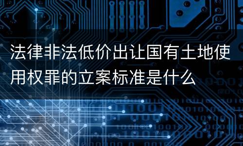 法律非法低价出让国有土地使用权罪的立案标准是什么