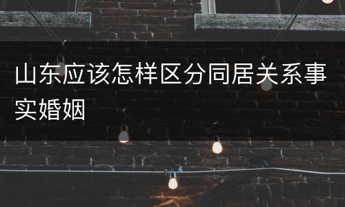 山东应该怎样区分同居关系事实婚姻