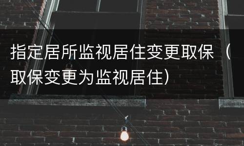 指定居所监视居住变更取保（取保变更为监视居住）