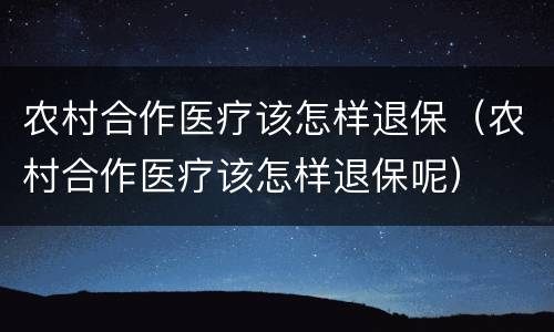 农村合作医疗该怎样退保（农村合作医疗该怎样退保呢）