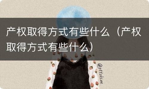 产权取得方式有些什么（产权取得方式有些什么）