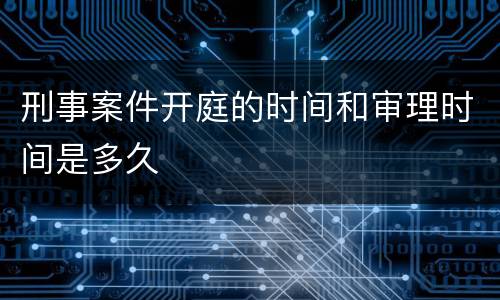 刑事案件开庭的时间和审理时间是多久
