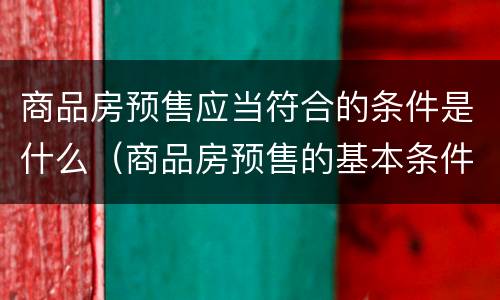 商品房预售应当符合的条件是什么（商品房预售的基本条件有哪些?）